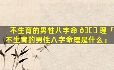 不生育的男性八字命 🐛 理「不生育的男性八字命理是什么」